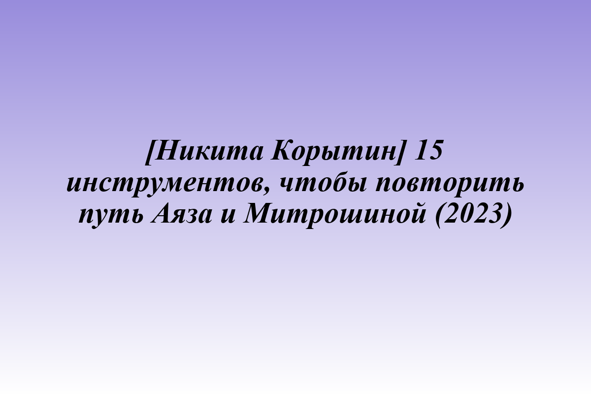[Никита Корытин] 15 инструментов, чтобы повторить путь Аяза и Митрошиной (2023)