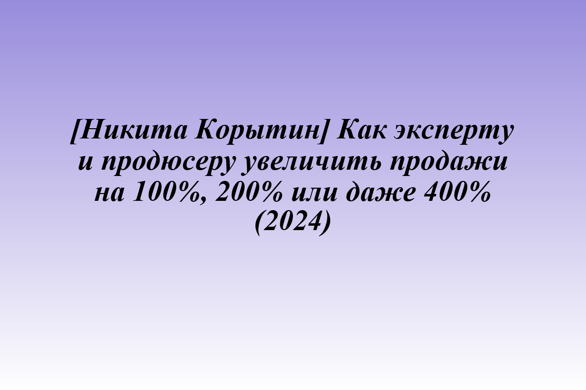 [Никита Корытин] Как эксперту и продюсеру увеличить продажи на 100%, 200% или даже 400% (2024)