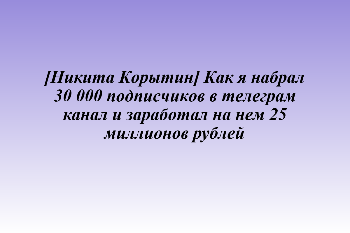 [Никита Корытин] Как я набрал 30 000 подписчиков в телеграм канал и заработал на нем 25 миллионов рублей
