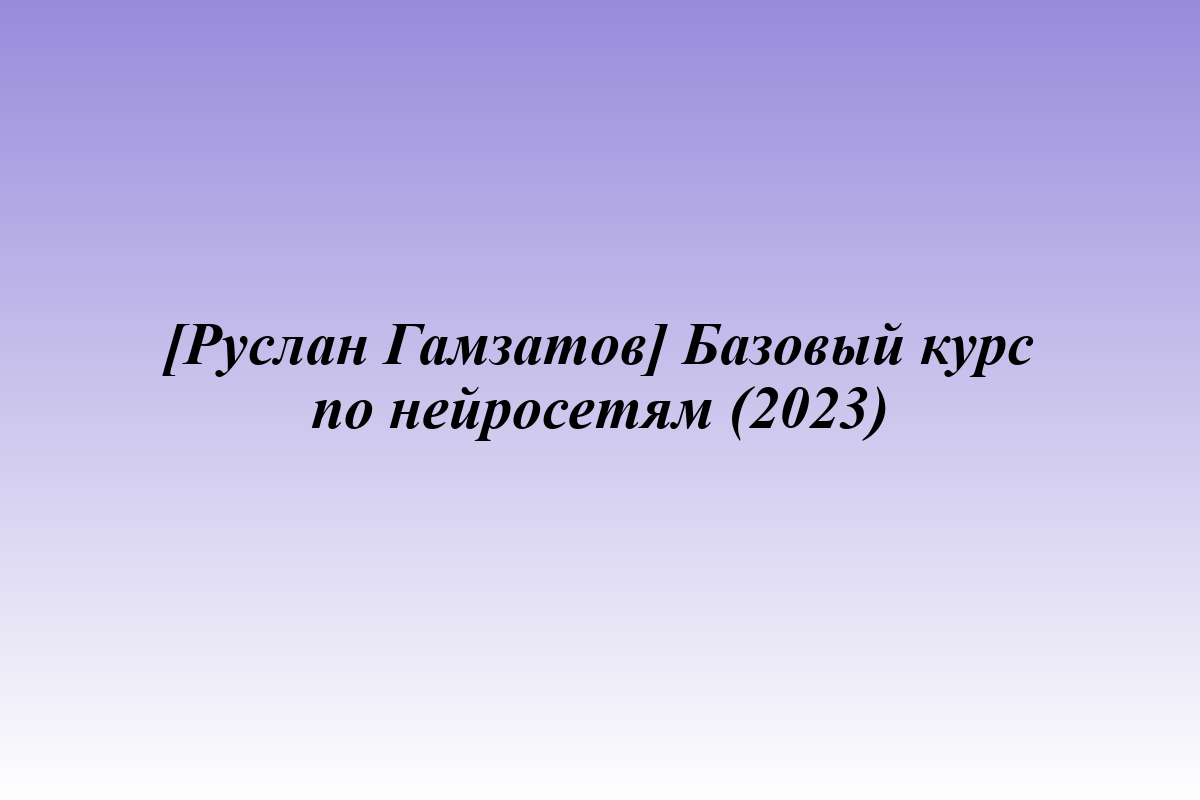 [Руслан Гамзатов] Базовый курс по нейросетям (2023)