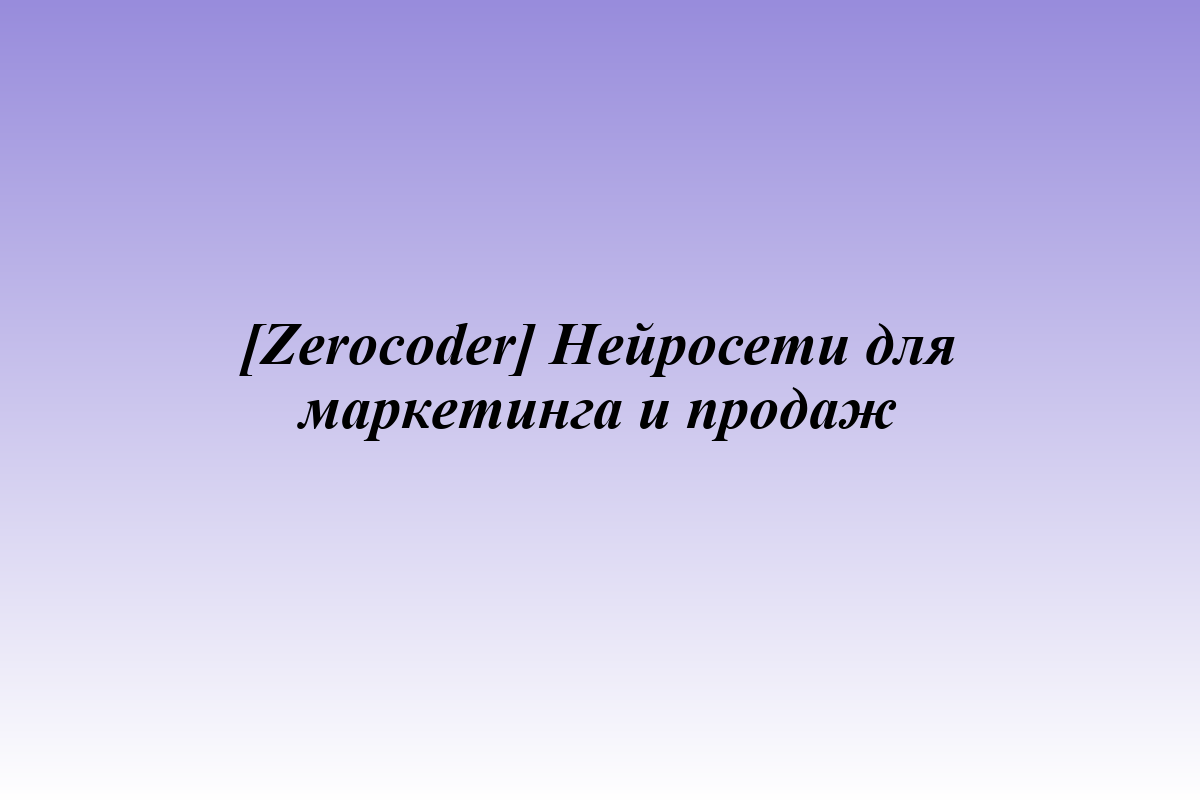 [Zerocoder] Нейросети для маркетинга и продаж